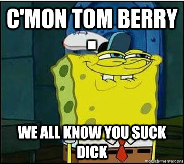 c'mon Tom berry we all know you suck dick  Spongebob