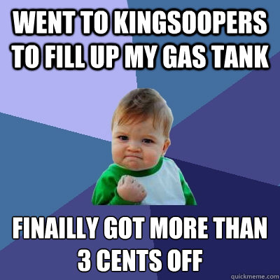 went to kingsoopers to fill up my gas tank Finailly got more than 3 cents off  Success Kid