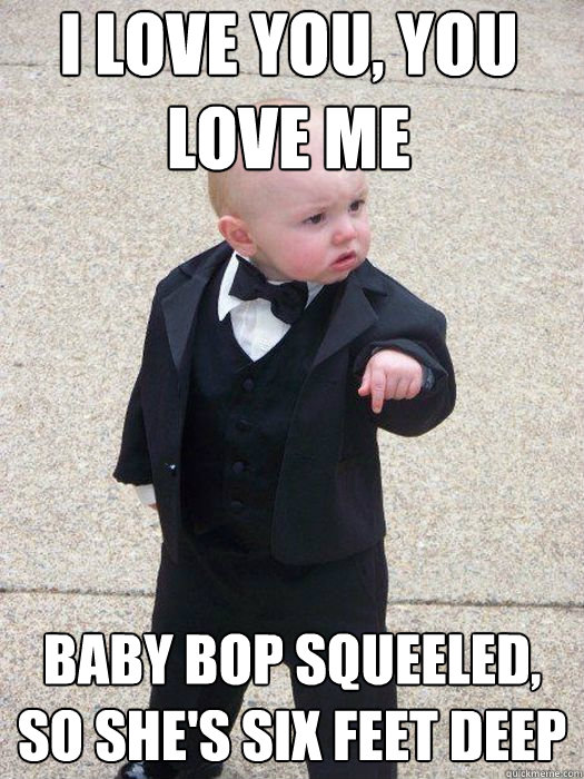 i love you, you love me baby bop squeeled, so she's six feet deep   Baby Godfather