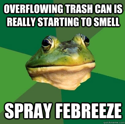 Overflowing trash can is really starting to smell Spray febreeze  Foul Bachelor Frog