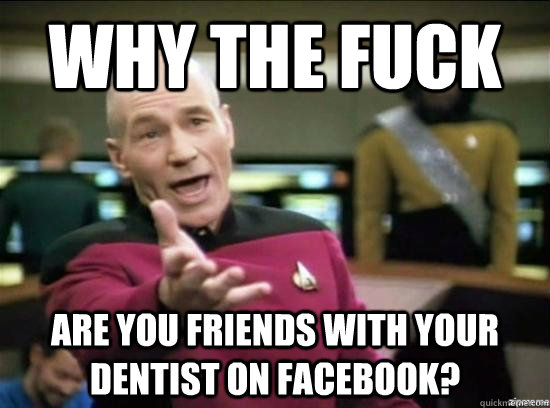 Why the fuck are you friends with your dentist on Facebook?  Annoyed Picard HD