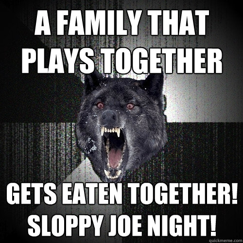 A family that plays together gets eaten together! sloppy joe night!  Insanity Wolf