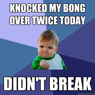 knocked my bong over twice today didn't break  Success Kid
