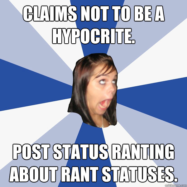 Claims not to be a hypocrite.  post status ranting about rant statuses.  Annoying Facebook Girl
