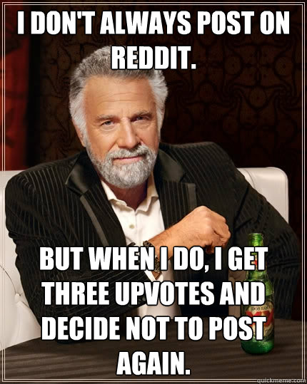 I don't always post on reddit. But when I do, I get three upvotes and decide not to post again.  The Most Interesting Man In The World