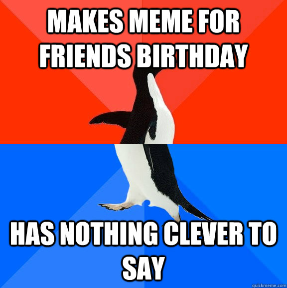 Makes meme for friends birthday has nothing clever to say   Socially Awesome Awkward Penguin