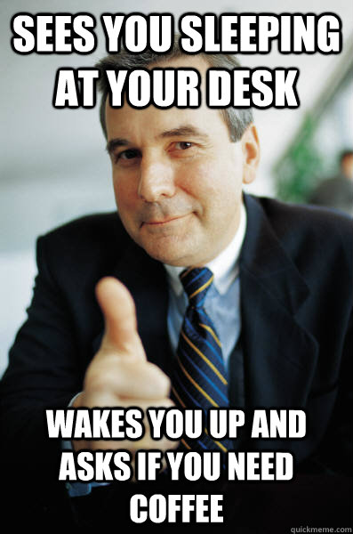 Sees you sleeping at your desk wakes you up and asks if you need coffee - Sees you sleeping at your desk wakes you up and asks if you need coffee  Good Guy Boss