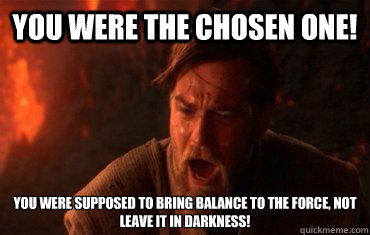 You were the chosen one! You were supposed to bring balance to the force, not leave it in darkness!  