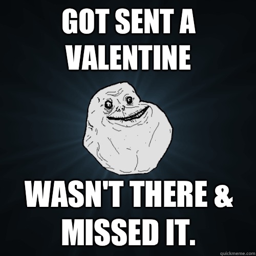 Got sent a valentine Wasn't there & missed it. - Got sent a valentine Wasn't there & missed it.  Forever Alone