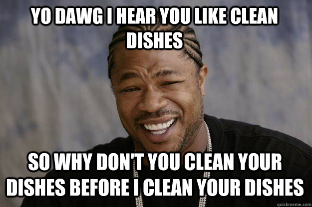 Yo dawg I hear you like clean dishes So why don't you clean your dishes before I clean your dishes - Yo dawg I hear you like clean dishes So why don't you clean your dishes before I clean your dishes  Xzibit meme