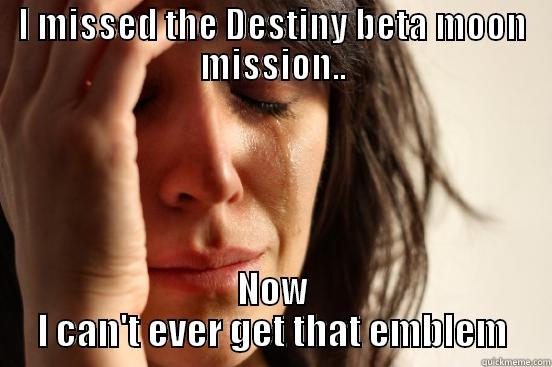 I MISSED THE DESTINY BETA MOON MISSION.. NOW I CAN'T EVER GET THAT EMBLEM First World Problems