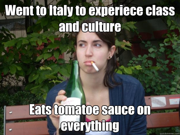 Went to Italy to experiece class and culture Eats tomatoe sauce on everything  Study Abroad Bitch