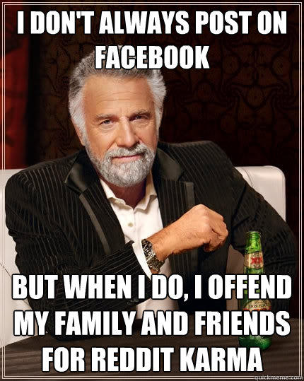 I don't always post on Facebook but when I do, I offend my family and friends for Reddit karma - I don't always post on Facebook but when I do, I offend my family and friends for Reddit karma  The Most Interesting Man In The World