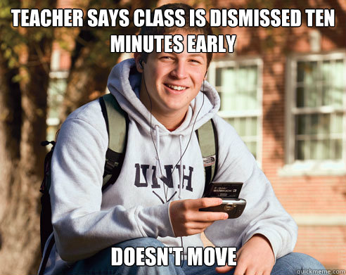 teacher says class is dismissed ten minutes early doesn't move  College Freshman