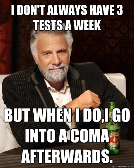 I Don't always have 3 tests a week but when i do,I go into a coma afterwards.  The Most Interesting Man In The World