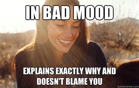 In bad mood Explains exactly why and 
doesn't blame you  