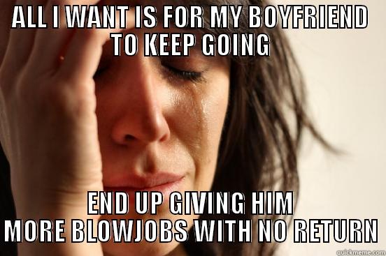 ALL I WANT IS FOR MY BOYFRIEND TO KEEP GOING END UP GIVING HIM MORE BLOWJOBS WITH NO RETURN First World Problems
