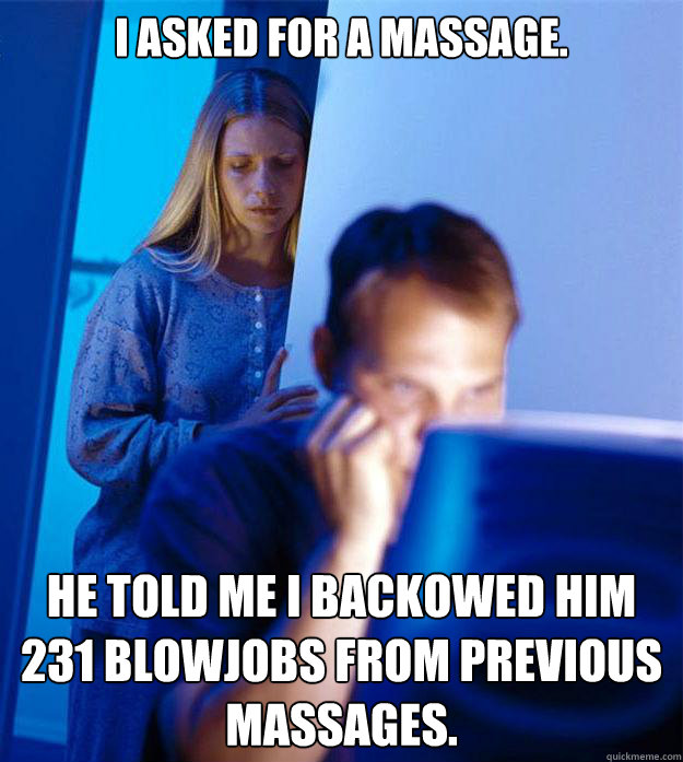 I asked for a massage. He told me I backowed him 231 blowjobs from previous massages.  Redditors Wife