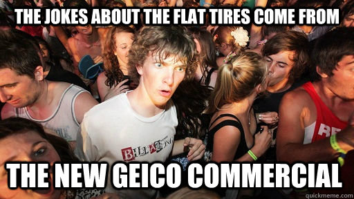 The jokes about the flat tires come from the new Geico commercial   Sudden Clarity Clarence