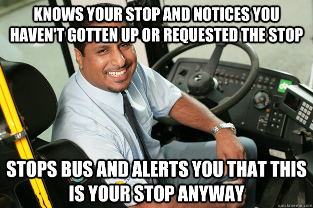Knows your stop and notices you haven't gotten up or requested the stop  Stops bus and alerts you that this is your stop anyway   Good Guy Bus Driver