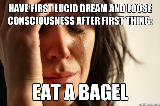 Have first lucid dream and loose consciousness after first thing:  eat a bagel    
