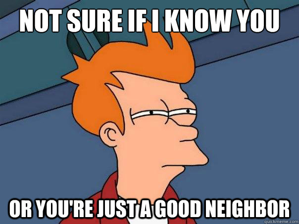 not sure if i know you  or you're just a good neighbor - not sure if i know you  or you're just a good neighbor  Futurama Fry