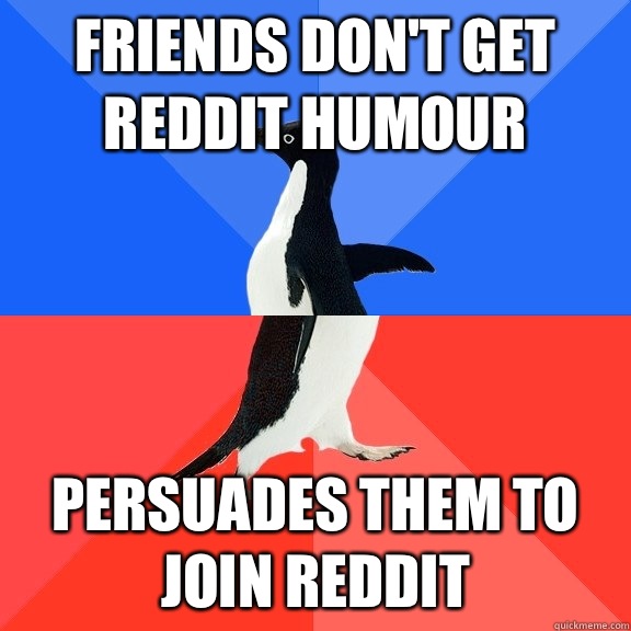 Friends don't get reddit humour  Persuades them to join reddit  Socially Awkward Awesome Penguin