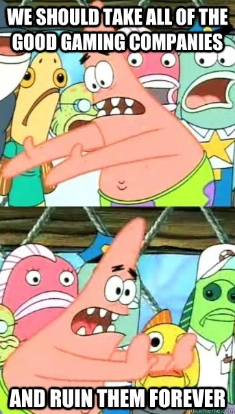 We should take all of the good gaming companies and ruin them forever - We should take all of the good gaming companies and ruin them forever  Push it somewhere else Patrick