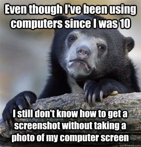 Even though I've been using computers since I was 10 I still don't know how to get a screenshot without taking a photo of my computer screen   Confession Bear