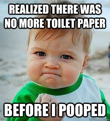 Realized there was no more toilet paper before I pooped  Victory Baby