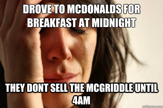 drove to mcdonalds for breakfast at midnight They dont sell the mcgriddle until 4am  First World Problems