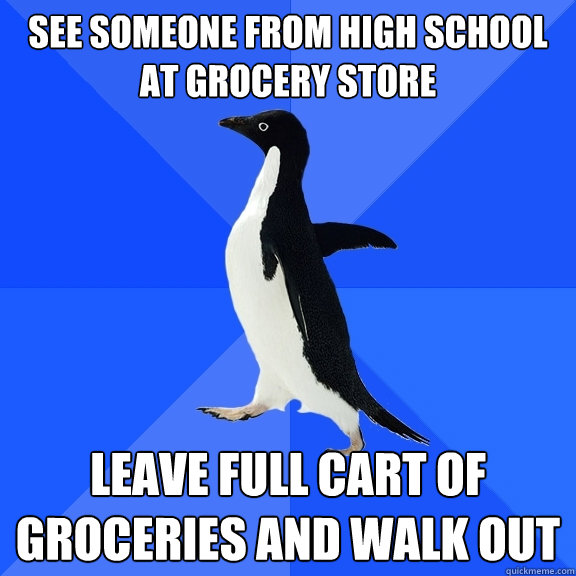See someone from high school at grocery store leave full cart of groceries and walk out  Socially Awkward Penguin