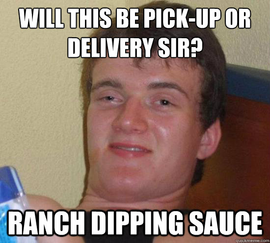 Will this be pick-up or delivery sir?
 Ranch dipping sauce  High guy