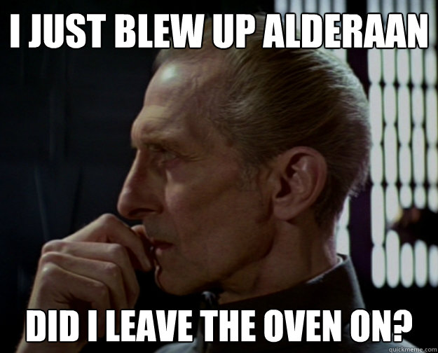I just blew up alderaan Did I leave the oven on?  