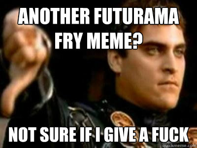 Another futurama fry meme? Not sure if I give a fuck  Downvoting Roman