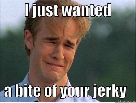         I JUST WANTED           A BITE OF YOUR JERKY   1990s Problems