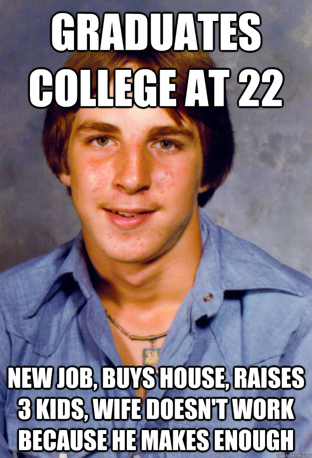 Graduates college at 22  New Job, Buys House, raises 3 kids, wife doesn't work because he makes enough  Old Economy Steven