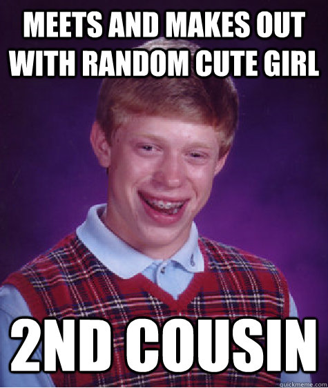 meets and makes out with random cute girl 2nd cousin  Bad Luck Brian