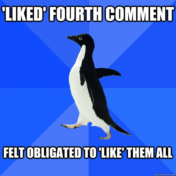 'LIKED' FOURTH COMMENT  FELT OBLIGATED TO 'LIKE' THEM ALL   Socially Awkward Penguin