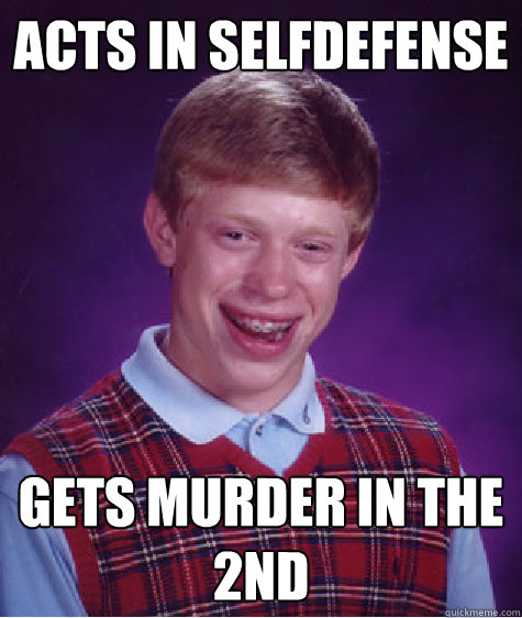 Acts in Selfdefense Gets murder in the 2nd  Bad Luck Brian