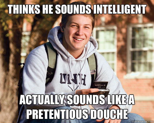 Thinks he sounds intelligent Actually sounds like a pretentious douche - Thinks he sounds intelligent Actually sounds like a pretentious douche  College Freshman