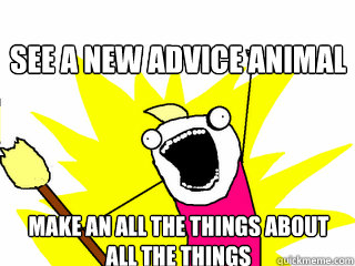 See a new advice animal MAke an all the things about all the things  All The Things