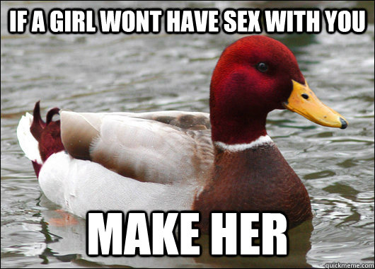 If a girl wont have sex with you make her  Malicious Advice Mallard