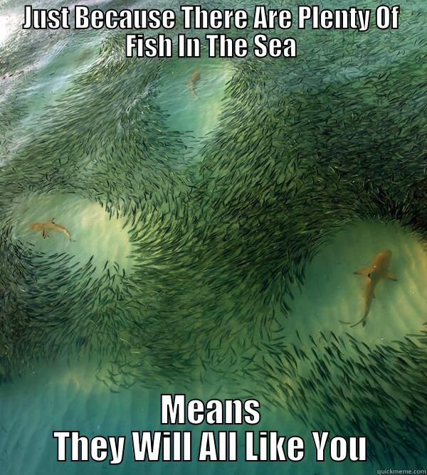 Fish In The Sea - JUST BECAUSE THERE ARE PLENTY OF FISH IN THE SEA MEANS THEY WILL ALL LIKE YOU Misc