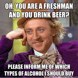 Oh, you are a freshman and you drink beer? Please inform me of which types of alcohol i should buy   Condescending Wonka