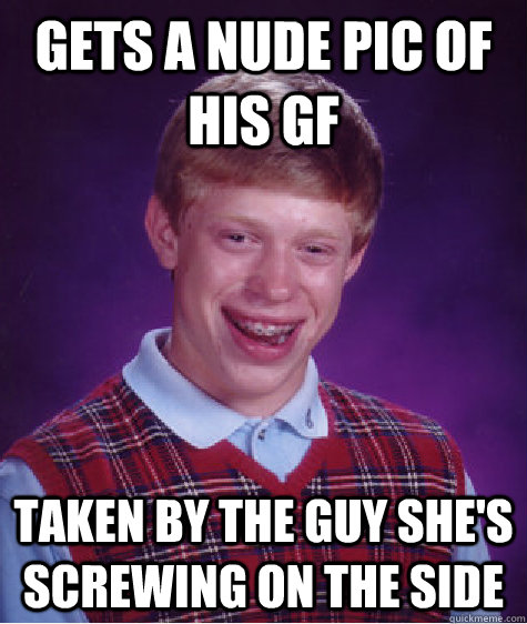 gets a nude pic of his gf taken by the guy she's screwing on the side   Bad Luck Brian