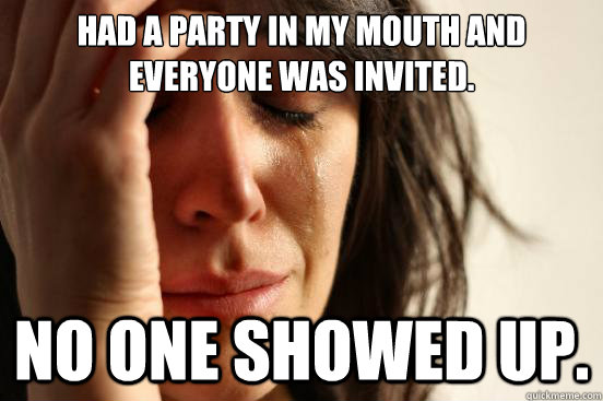 Had a party in my mouth and everyone was invited. No one showed up. - Had a party in my mouth and everyone was invited. No one showed up.  First World Problems