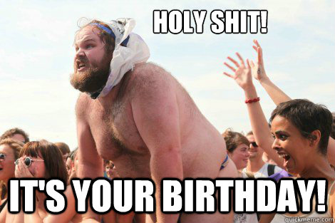                   holy shit! it's your birthday!  