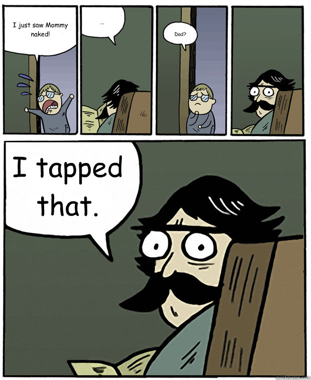 I just saw Mommy naked! ... Dad? I tapped that.  Stare Dad