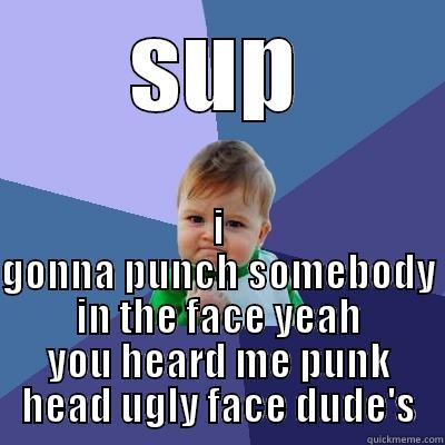 SUP I GONNA PUNCH SOMEBODY IN THE FACE YEAH YOU HEARD ME PUNK HEAD UGLY FACE DUDE'S Success Kid